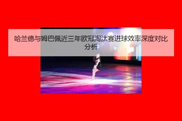 哈兰德与姆巴佩近三年欧冠淘汰赛进球效率深度对比分析