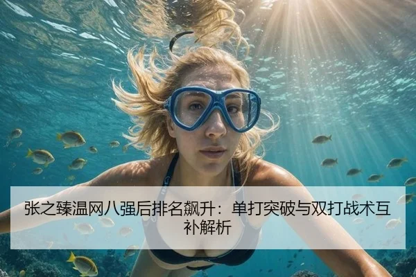 张之臻温网八强后排名飙升：单打突破与双打战术互补解析