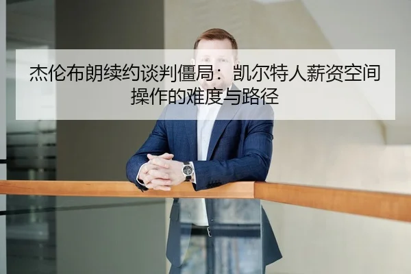 杰伦布朗续约谈判僵局：凯尔特人薪资空间操作的难度与路径